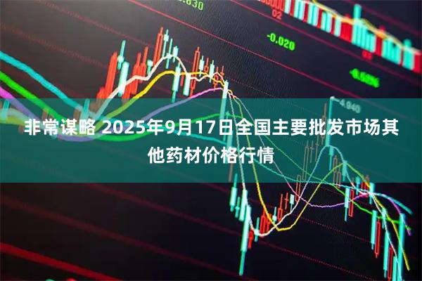 非常谋略 2025年9月17日全国主要批发市场其他药材价格行情