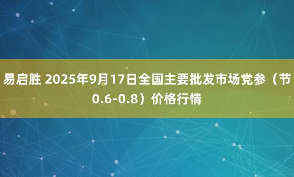 易启胜 2025年9月17日全国主要批发市场党参（节0.6-0.8）价格行情