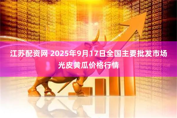 江苏配资网 2025年9月17日全国主要批发市场光皮黄瓜价格行情
