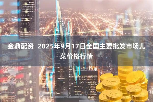 金鼎配资  2025年9月17日全国主要批发市场儿菜价格行情