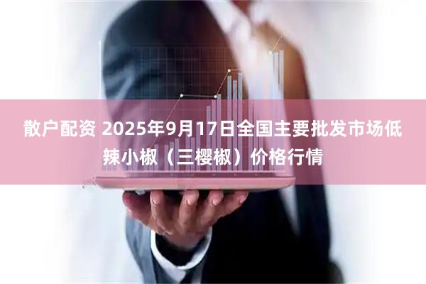 散户配资 2025年9月17日全国主要批发市场低辣小椒（三樱椒）价格行情