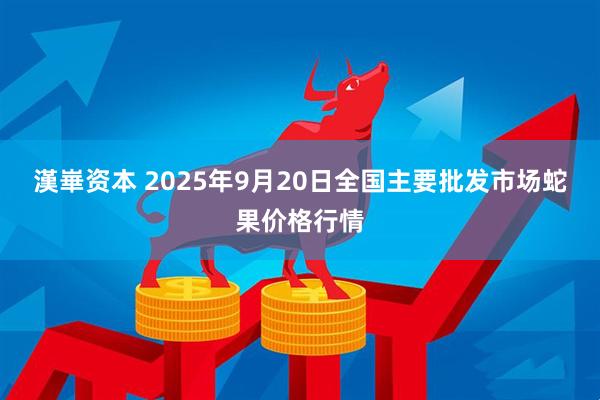 漢崋资本 2025年9月20日全国主要批发市场蛇果价格行情