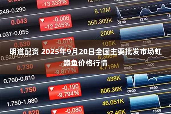明道配资 2025年9月20日全国主要批发市场虹鳟鱼价格行情