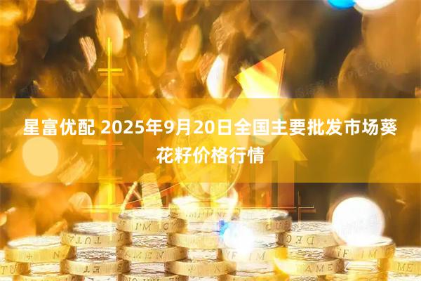 星富优配 2025年9月20日全国主要批发市场葵花籽价格行情
