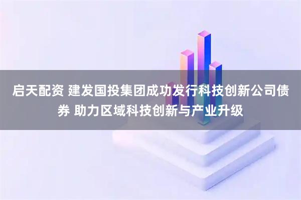 启天配资 建发国投集团成功发行科技创新公司债券 助力区域科技创新与产业升级