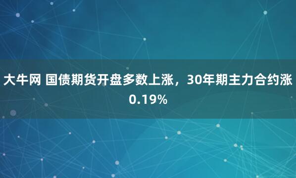大牛网 国债期货开盘多数上涨，30年期主力合约涨0.19%