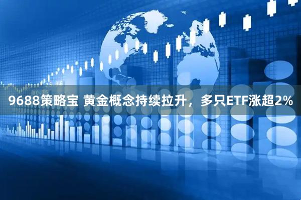 9688策略宝 黄金概念持续拉升，多只ETF涨超2%