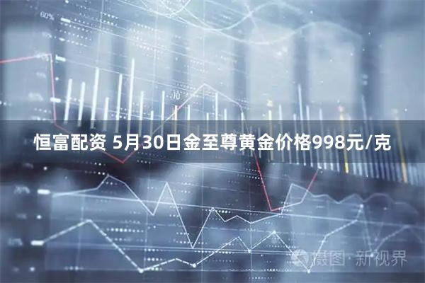 恒富配资 5月30日金至尊黄金价格998元/克