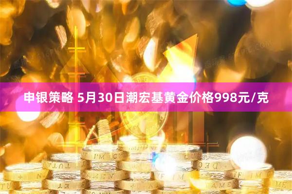申银策略 5月30日潮宏基黄金价格998元/克