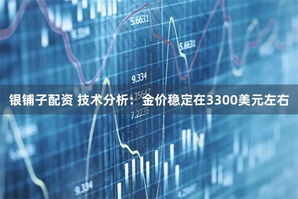 银铺子配资 技术分析：金价稳定在3300美元左右