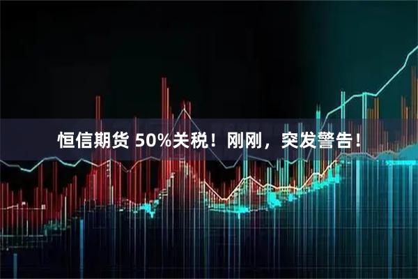 恒信期货 50%关税！刚刚，突发警告！