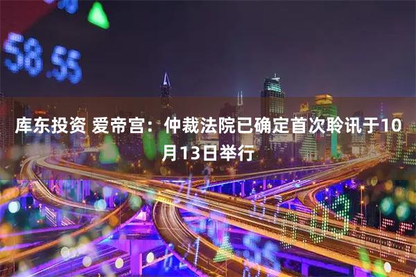 库东投资 爱帝宫：仲裁法院已确定首次聆讯于10月13日举行