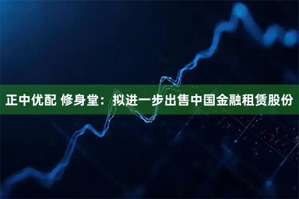 正中优配 修身堂：拟进一步出售中国金融租赁股份