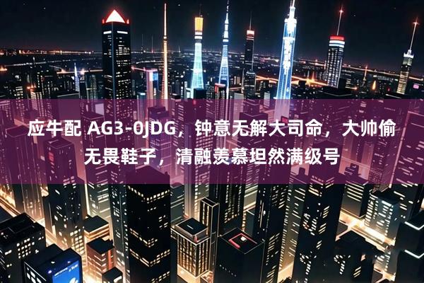 应牛配 AG3-0JDG，钟意无解大司命，大帅偷无畏鞋子，清融羡慕坦然满级号