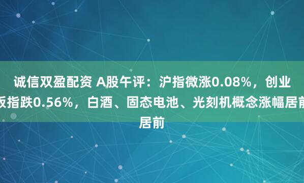 诚信双盈配资 A股午评：沪指微涨0.08%，创业板指跌0.56%，白酒、固态电池、光刻机概念涨幅居前