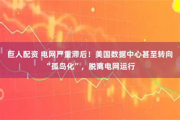 巨人配资 电网严重滞后！美国数据中心甚至转向“孤岛化”，脱离电网运行