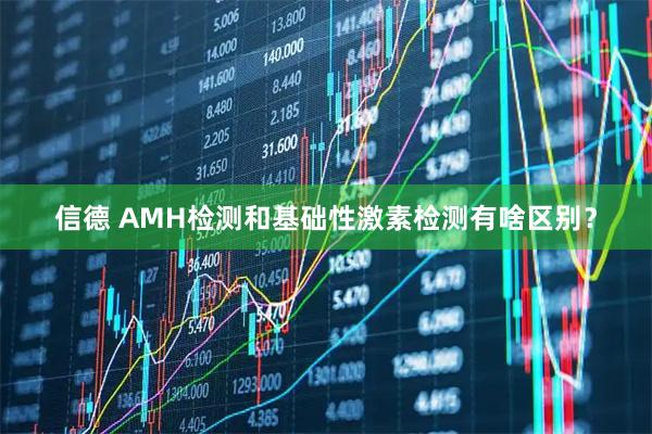 信德 AMH检测和基础性激素检测有啥区别？