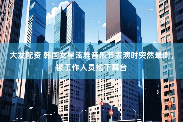 大发配资 韩国女星泫雅音乐节表演时突然晕倒，被工作人员抱下舞台