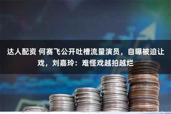 达人配资 何赛飞公开吐槽流量演员，自曝被迫让戏，刘嘉玲：难怪戏越拍越烂