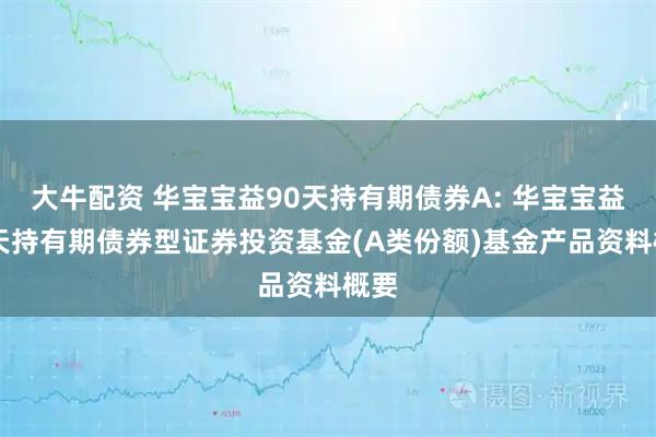 大牛配资 华宝宝益90天持有期债券A: 华宝宝益90天持有期债券型证券投资基金(A类份额)基金产品资料概要