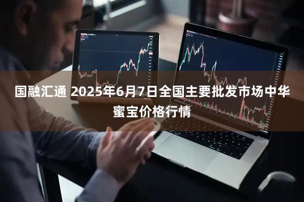 国融汇通 2025年6月7日全国主要批发市场中华蜜宝价格行情