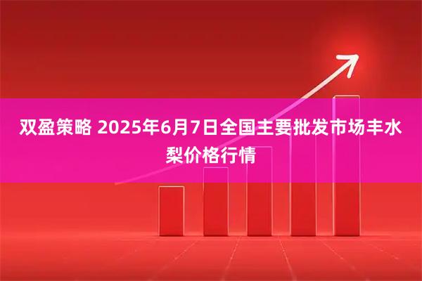 双盈策略 2025年6月7日全国主要批发市场丰水梨价格行情