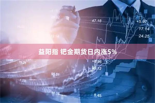 益阳指 钯金期货日内涨5%