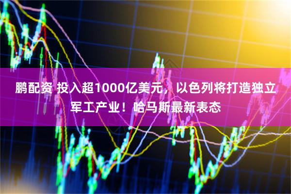鹏配资 投入超1000亿美元，以色列将打造独立军工产业！哈马斯最新表态