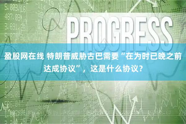 盈股网在线 特朗普威胁古巴需要“在为时已晚之前达成协议”，这是什么协议？