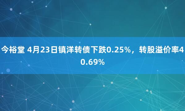今裕堂 4月23日镇洋转债下跌0.25%，转股溢价率40.69%