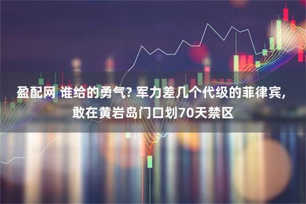 盈配网 谁给的勇气? 军力差几个代级的菲律宾, 敢在黄岩岛门口划70天禁区