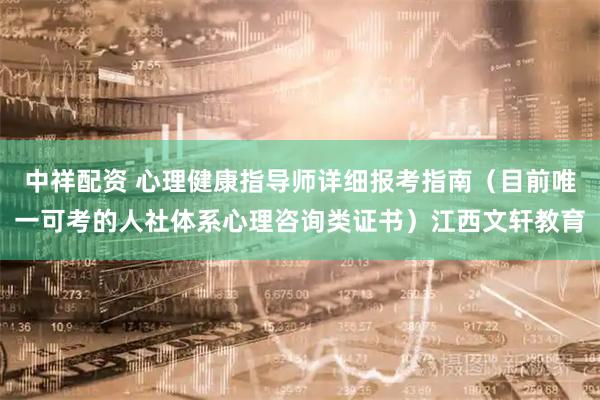 中祥配资 心理健康指导师详细报考指南（目前唯一可考的人社体系心理咨询类证书）江西文轩教育