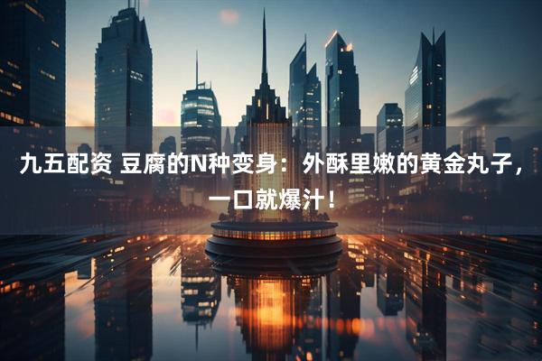 九五配资 豆腐的N种变身：外酥里嫩的黄金丸子，一口就爆汁！