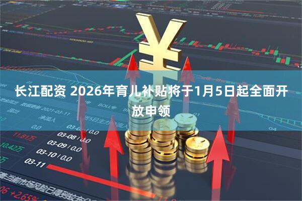 长江配资 2026年育儿补贴将于1月5日起全面开放申领