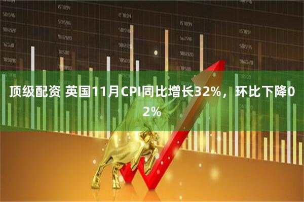 顶级配资 英国11月CPI同比增长32%，环比下降02%