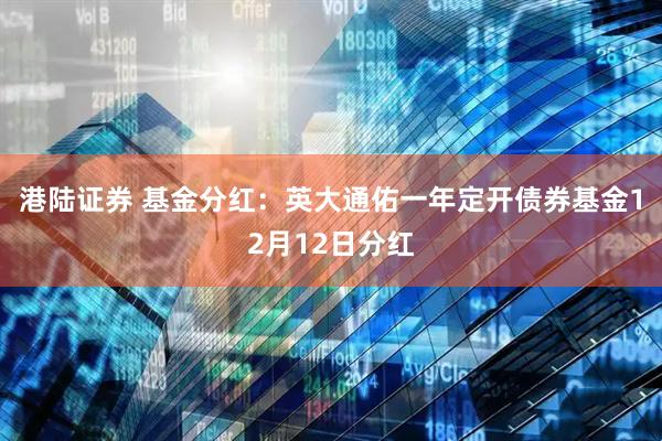 港陆证券 基金分红：英大通佑一年定开债券基金12月12日分红