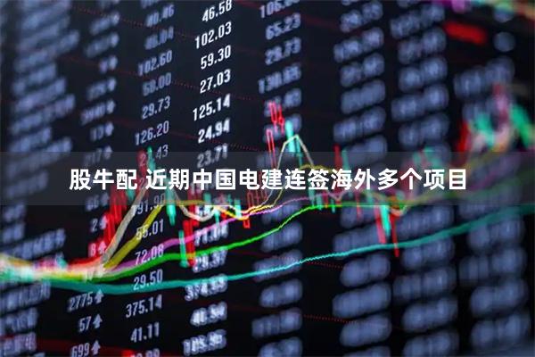 股牛配 近期中国电建连签海外多个项目