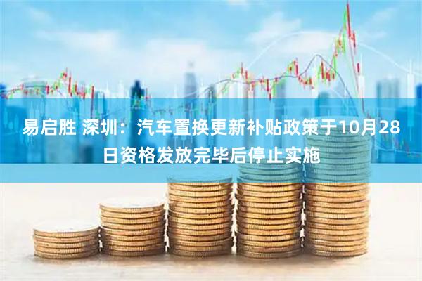 易启胜 深圳：汽车置换更新补贴政策于10月28日资格发放完毕后停止实施