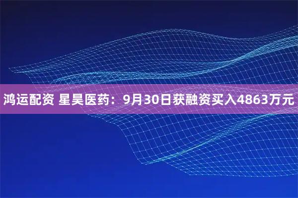 鸿运配资 星昊医药：9月30日获融资买入4863万元