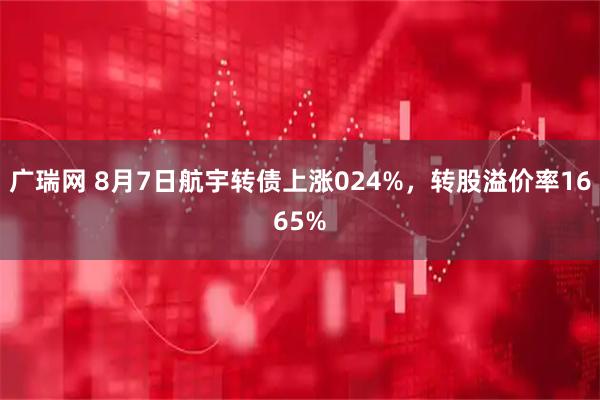 广瑞网 8月7日航宇转债上涨024%，转股溢价率1665%