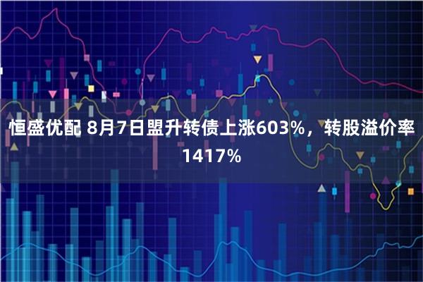 恒盛优配 8月7日盟升转债上涨603%，转股溢价率1417%