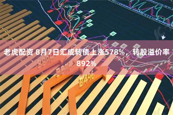 老虎配资 8月7日汇成转债上涨578%，转股溢价率892%